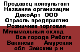 Продавец-консультант › Название организации ­ ДекоАрт, ООО › Отрасль предприятия ­ Розничная торговля › Минимальный оклад ­ 30 000 - Все города Работа » Вакансии   . Амурская обл.,Зейский р-н